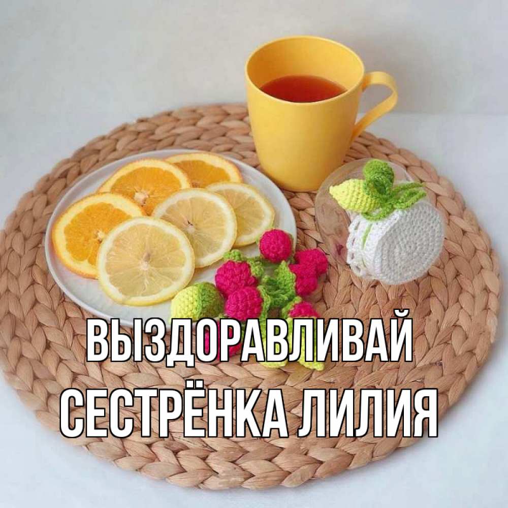 Открытка на каждый день с именем, Сестрёнка-Лилия Выздоравливай вязаные штучки Прикольная открытка с пожеланием онлайн скачать бесплатно 