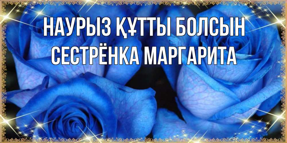 Открытка на каждый день с именем, Сестрёнка-Маргарита Наурыз құтты болсын красивые розы для милых дам на международный женский день Прикольная открытка с пожеланием онлайн скачать бесплатно 