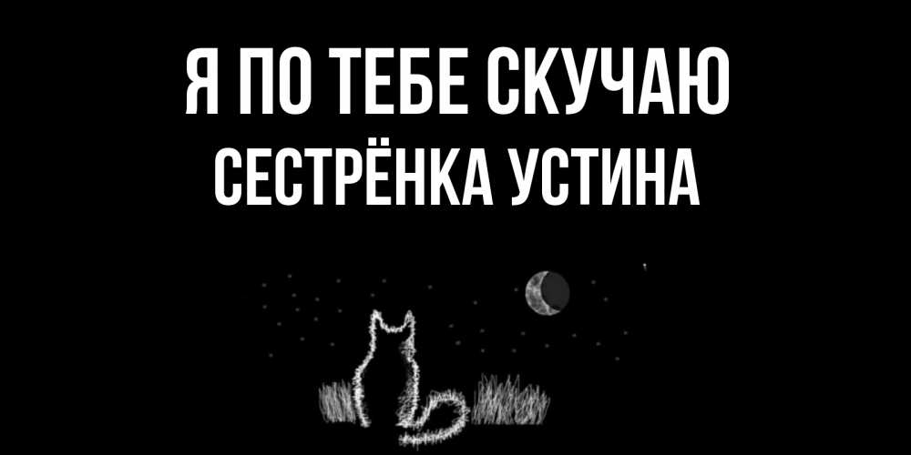 Открытка на каждый день с именем, Сестрёнка-Устина Я по тебе скучаю кот Прикольная открытка с пожеланием онлайн скачать бесплатно 