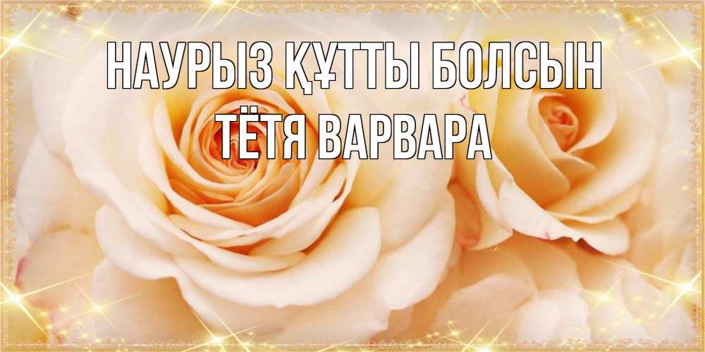 Открытка на каждый день с именем, Тётя-Варвара Наурыз құтты болсын новые открытки для мамы на наурзы Прикольная открытка с пожеланием онлайн скачать бесплатно 