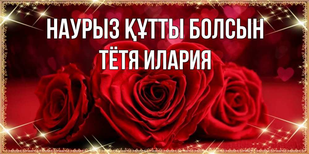 Открытка на каждый день с именем, Тётя-Илария Наурыз құтты болсын три красные розы Прикольная открытка с пожеланием онлайн скачать бесплатно 