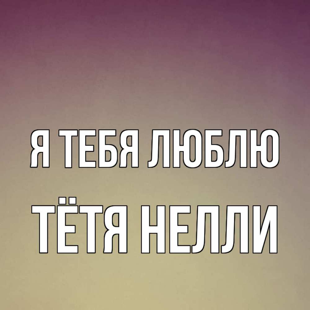 Открытка на каждый день с именем, Тётя-Нелли Я тебя люблю для любимой Прикольная открытка с пожеланием онлайн скачать бесплатно 
