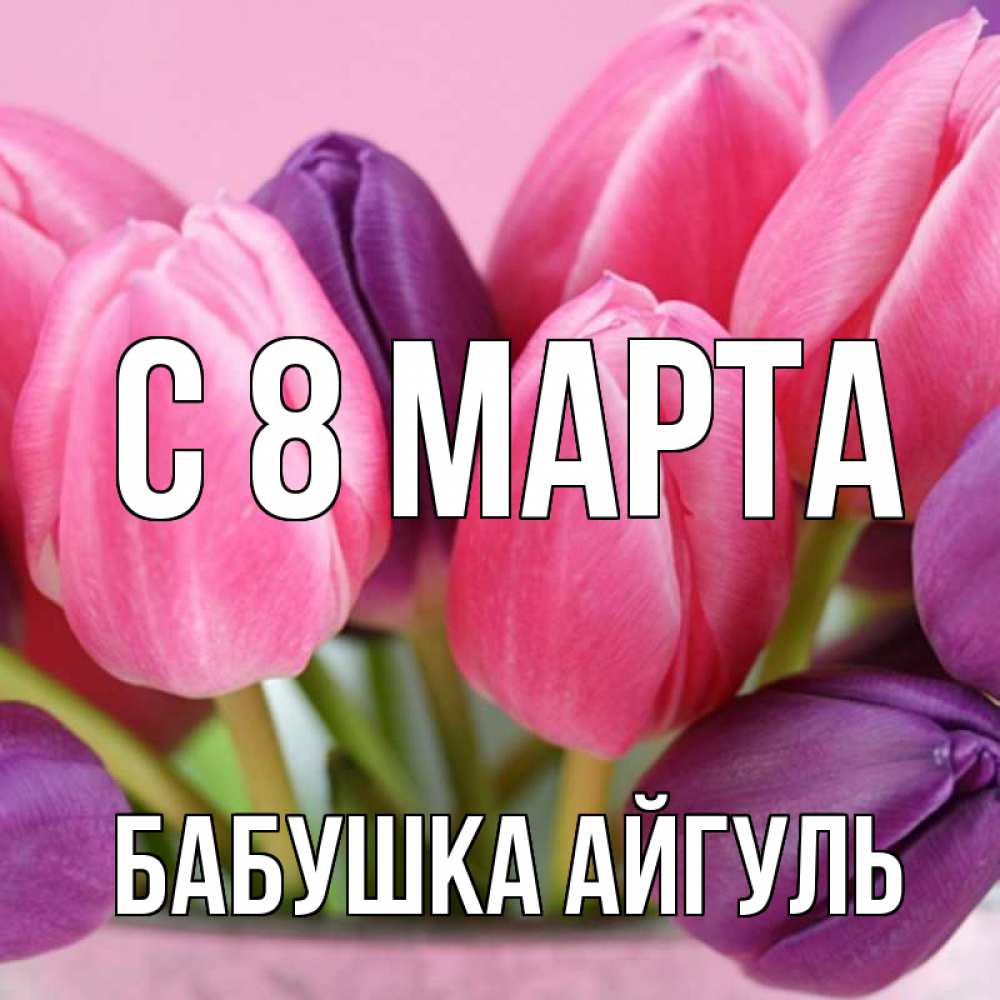 Открытка на каждый день с именем, Бабушка-Айгуль С 8 марта маме 1 Прикольная открытка с пожеланием онлайн скачать бесплатно 