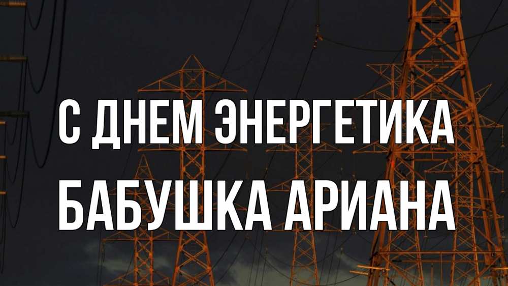 Открытка на каждый день с именем, Бабушка-Ариана С днем энергетика ночь, лэп Прикольная открытка с пожеланием онлайн скачать бесплатно 