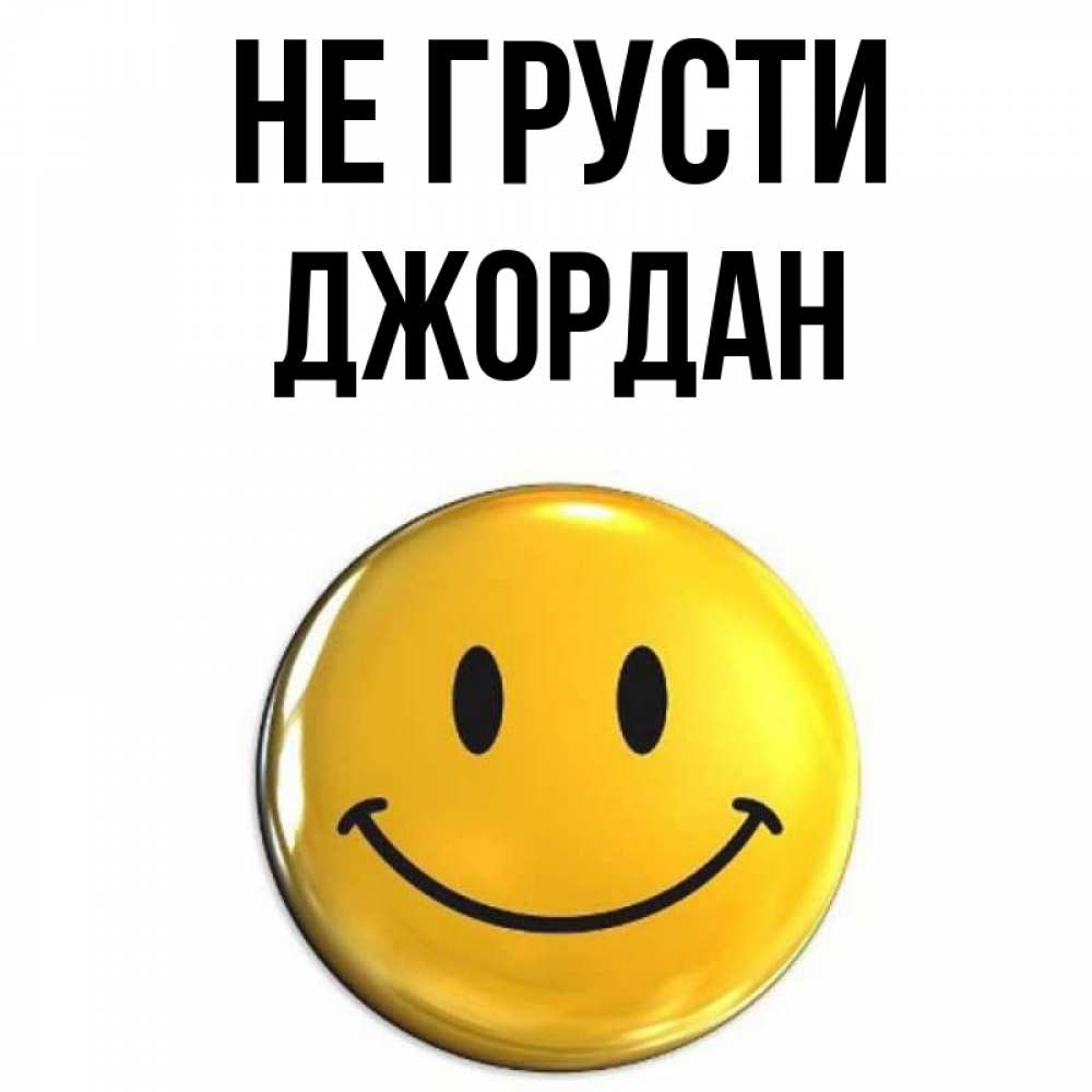 Открытка на каждый день с именем, Джордан Не грусти желаем всем позитива Прикольная открытка с пожеланием онлайн скачать бесплатно 