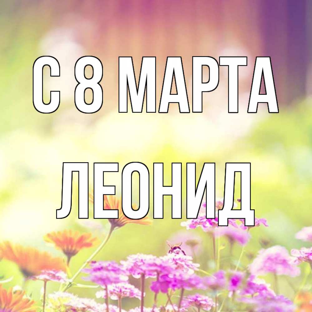 Открытка на каждый день с именем, Леонид С 8 МАРТА цветы весна Прикольная открытка с пожеланием онлайн скачать бесплатно 
