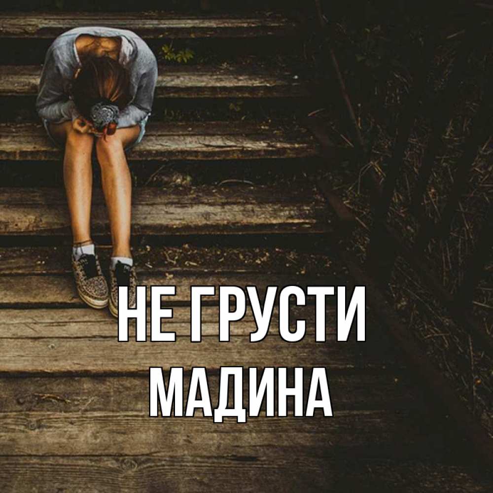 Открытка на каждый день с именем, Мадина Не грусти девушка сидит на деревянных ступеньках Прикольная открытка с пожеланием онлайн скачать бесплатно 