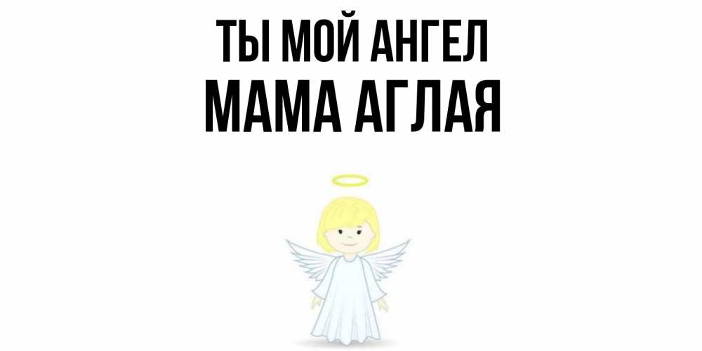 Открытка на каждый день с именем, Мама-Аглая Ты мой ангел ангел Прикольная открытка с пожеланием онлайн скачать бесплатно 