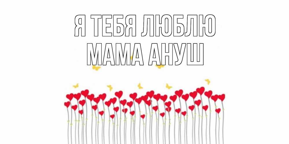 Открытка на каждый день с именем, Мама-Ануш Я тебя люблю бабочки,сердечки Прикольная открытка с пожеланием онлайн скачать бесплатно 