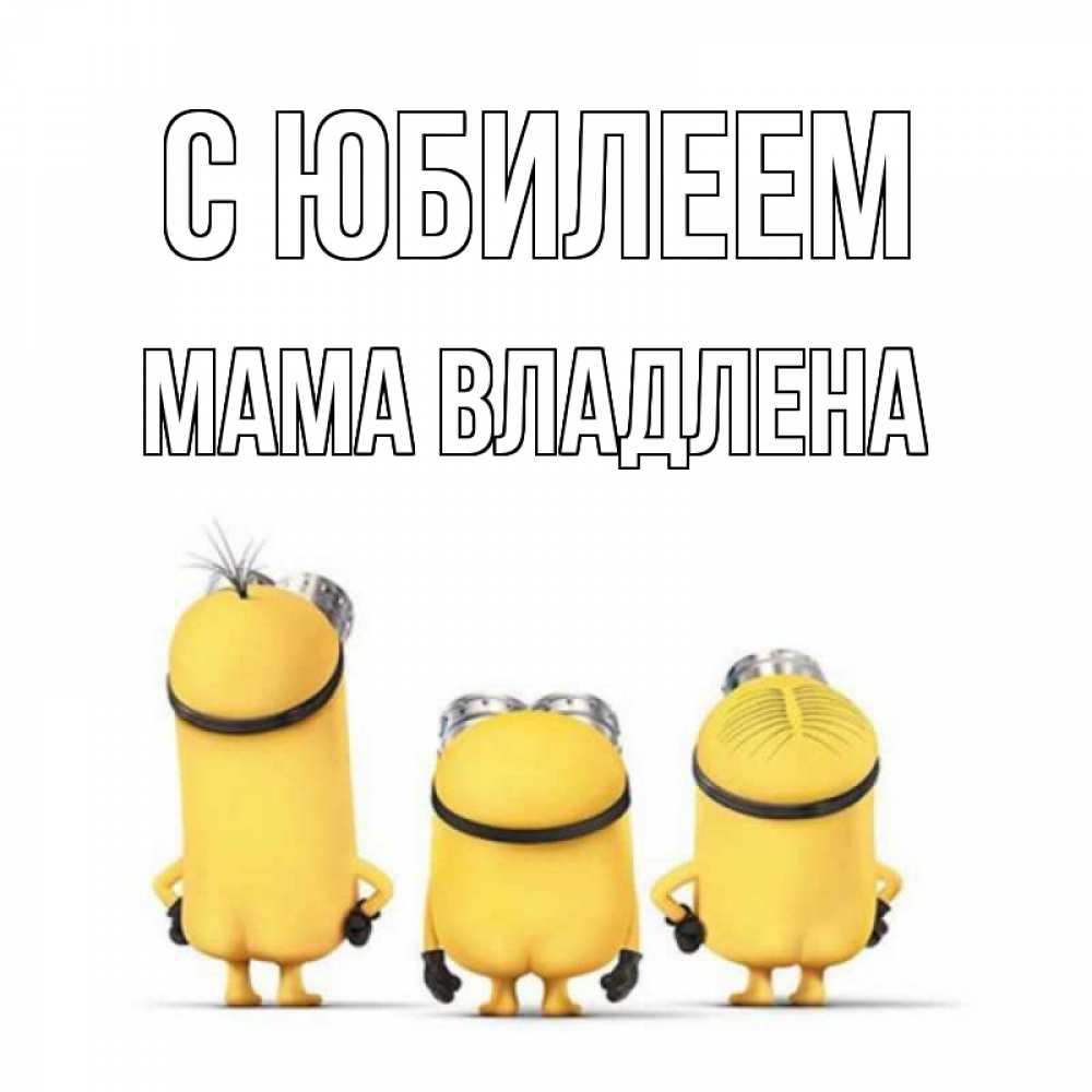 Открытка на каждый день с именем, Мама-Владлена С юбилеем миньоны Прикольная открытка с пожеланием онлайн скачать бесплатно 