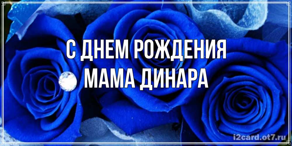 Открытка на каждый день с именем, Мама-Динара С днем рождения синие розы в росе Прикольная открытка с пожеланием онлайн скачать бесплатно 