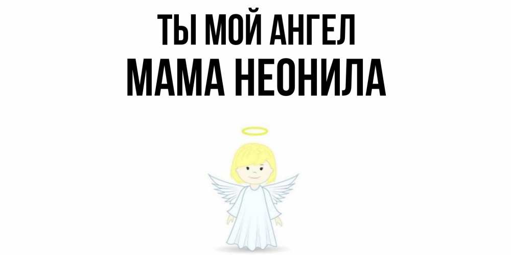 Открытка на каждый день с именем, Мама-Неонила Ты мой ангел ангел Прикольная открытка с пожеланием онлайн скачать бесплатно 