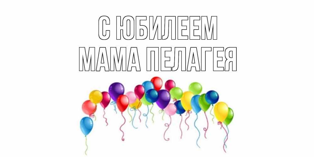 Открытка на каждый день с именем, Мама-Пелагея С юбилеем Воздушные шары, ленты Прикольная открытка с пожеланием онлайн скачать бесплатно 