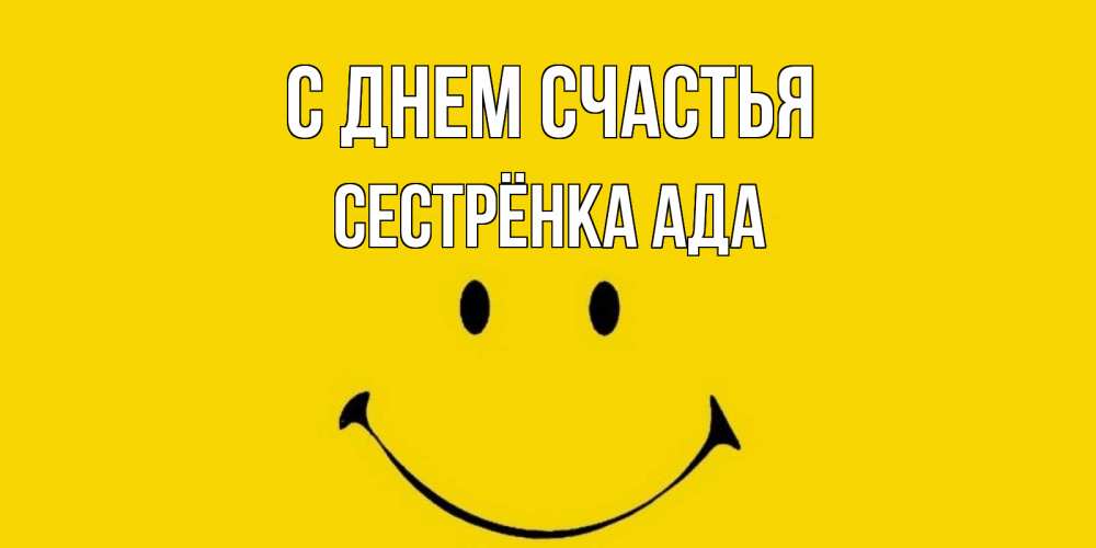 Открытка на каждый день с именем, Сестрёнка-Ада С днем счастья радость и улыбка Прикольная открытка с пожеланием онлайн скачать бесплатно 