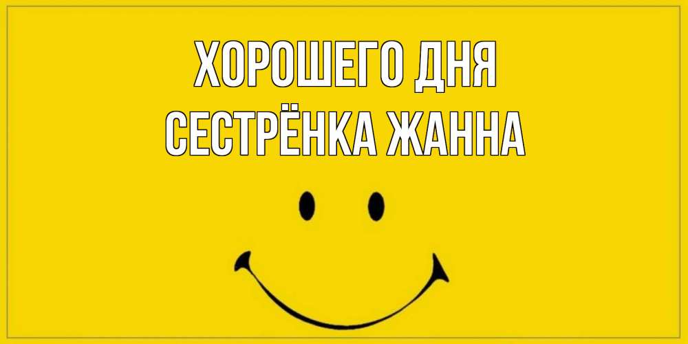Открытка на каждый день с именем, Сестрёнка-Жанна Хорошего дня улыбка Прикольная открытка с пожеланием онлайн скачать бесплатно 