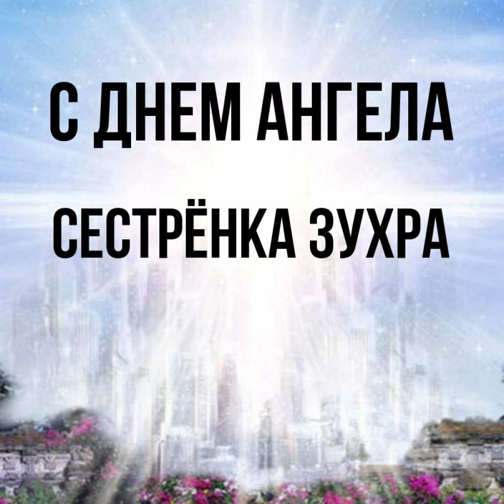 Открытка на каждый день с именем, Сестрёнка-Зухра С днем ангела небесный свет Прикольная открытка с пожеланием онлайн скачать бесплатно 