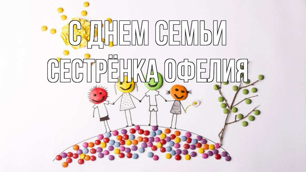 Открытка на каждый день с именем, Сестрёнка-Офелия С днем семьи с днем семьи Прикольная открытка с пожеланием онлайн скачать бесплатно 