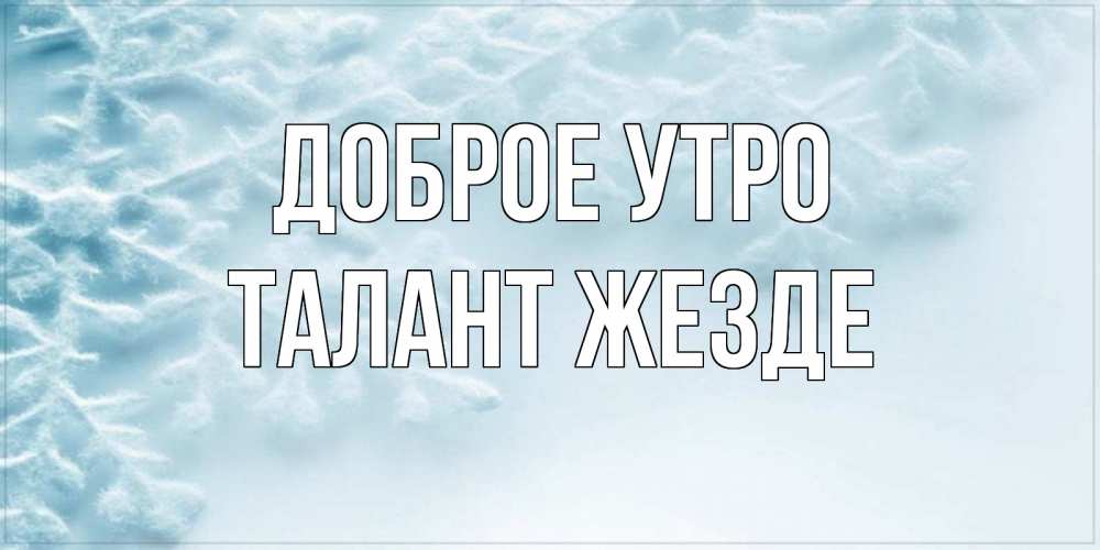 Открытка на каждый день с именем, Талант-жезде Доброе утро классное зимнее утро Прикольная открытка с пожеланием онлайн скачать бесплатно 