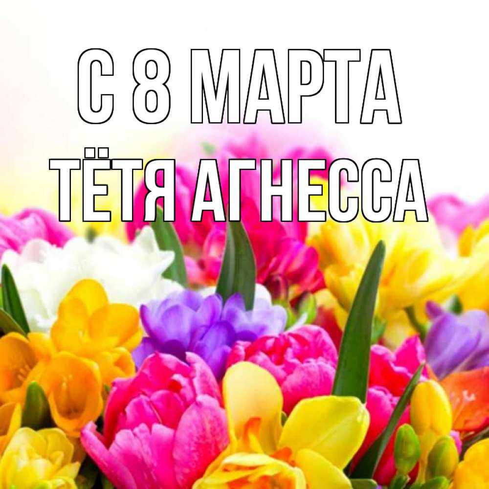 Открытка на каждый день с именем, Тётя-Агнесса С 8 марта тюльпаны Прикольная открытка с пожеланием онлайн скачать бесплатно 