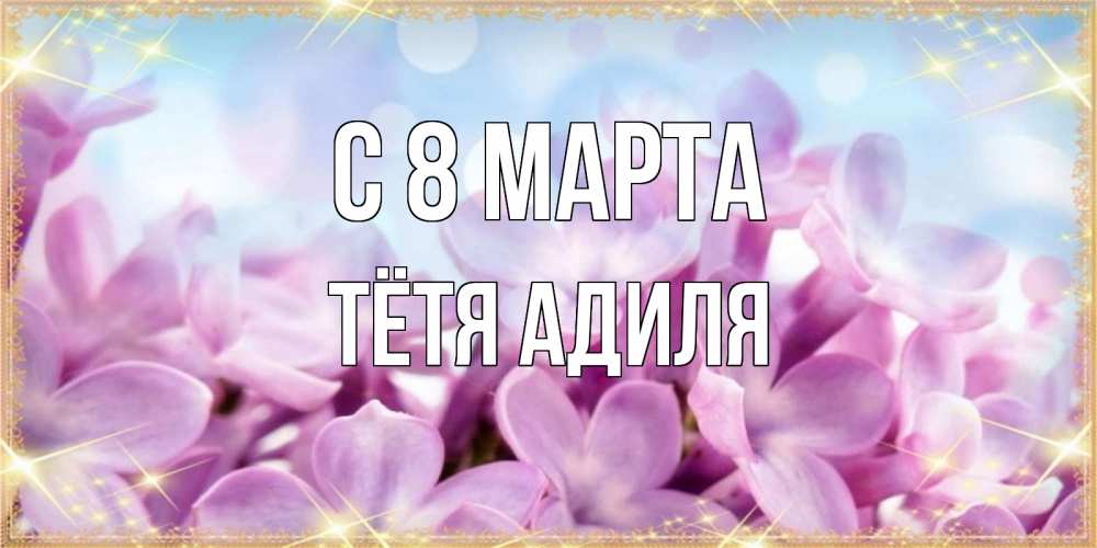 Открытка на каждый день с именем, Тётя-Адиля С 8 МАРТА открытка на международный женский день с цветами Прикольная открытка с пожеланием онлайн скачать бесплатно 