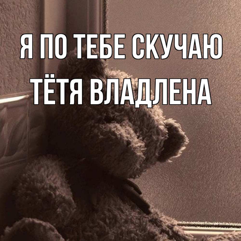 Открытка на каждый день с именем, Тётя-Владлена Я по тебе скучаю скучаем тут Прикольная открытка с пожеланием онлайн скачать бесплатно 