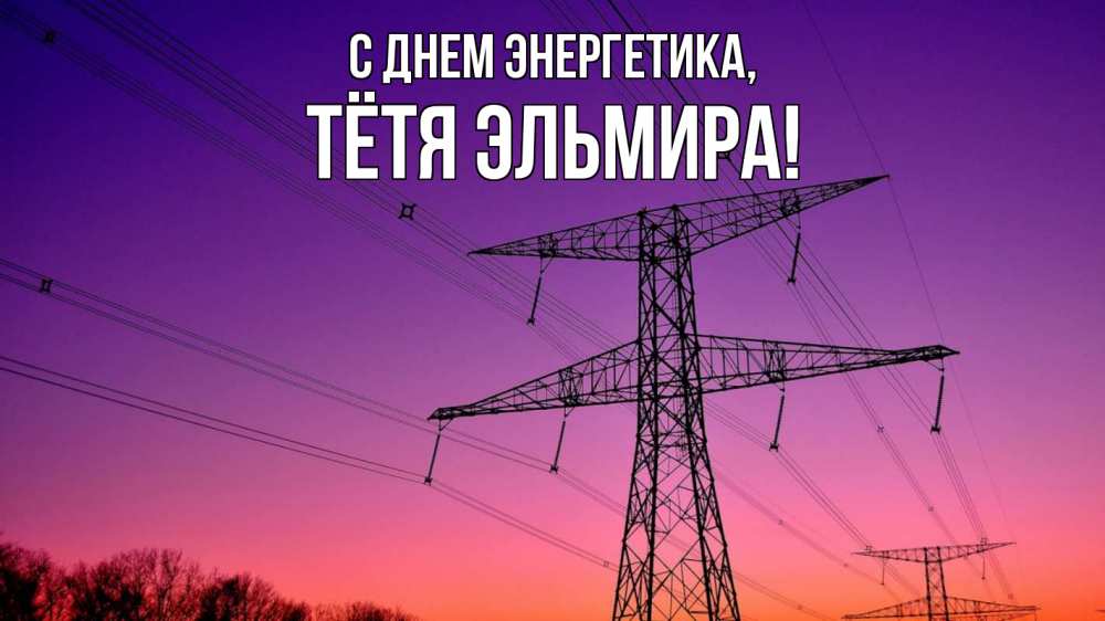 Открытка на каждый день с именем, Тётя-Эльмира С днем энергетика закат лэп Прикольная открытка с пожеланием онлайн скачать бесплатно 