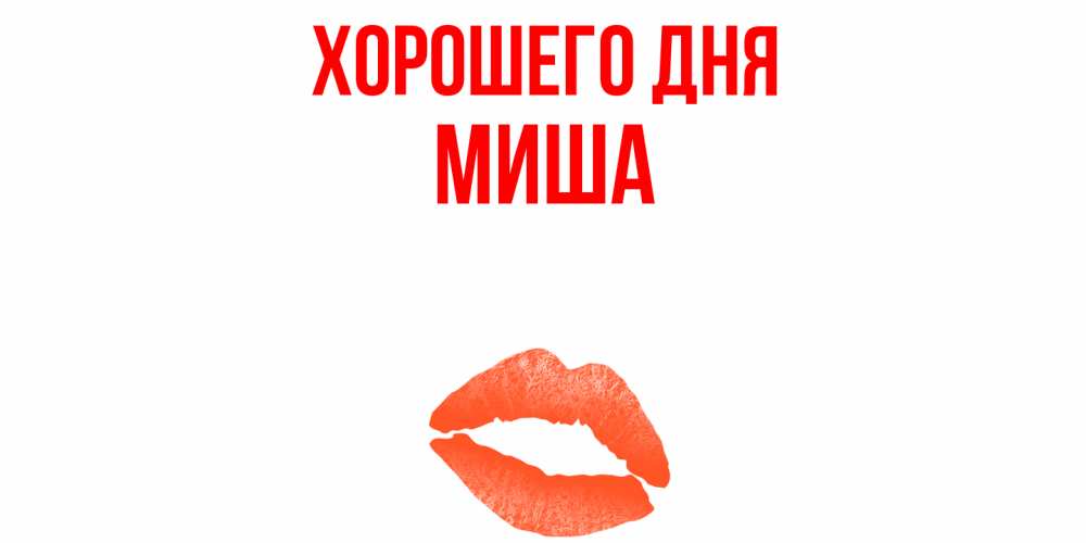 Открытка на каждый день с именем, миша Хорошего дня удачного дня с поцелуем Прикольная открытка с пожеланием онлайн скачать бесплатно 