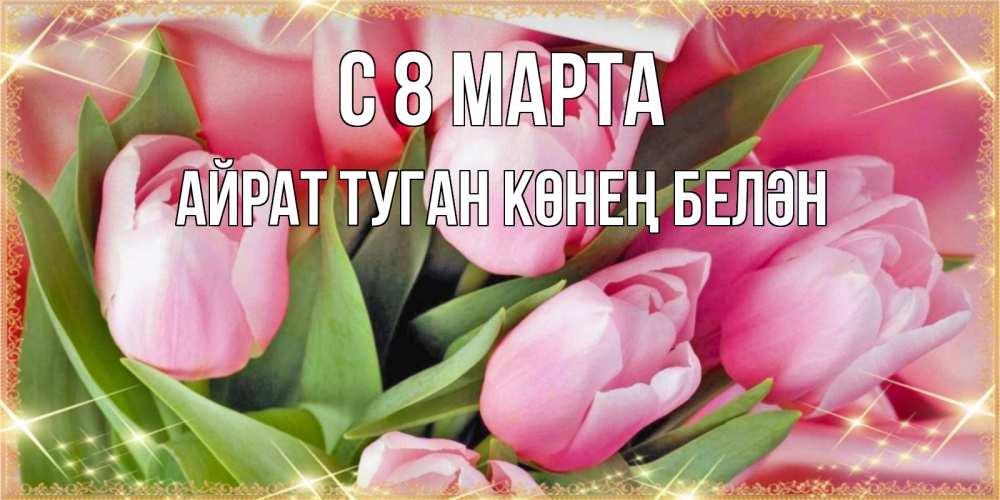 Открытка на каждый день с именем, Айрат-туган-көнең-белән С 8 МАРТА красивые открытки на 8 марта для милых дам Прикольная открытка с пожеланием онлайн скачать бесплатно 