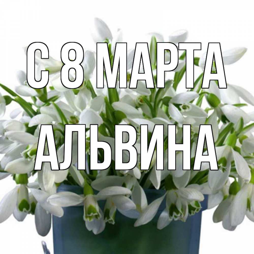 Открытка на каждый день с именем, Альвина С 8 марта цветы к международному женскому дню Прикольная открытка с пожеланием онлайн скачать бесплатно 
