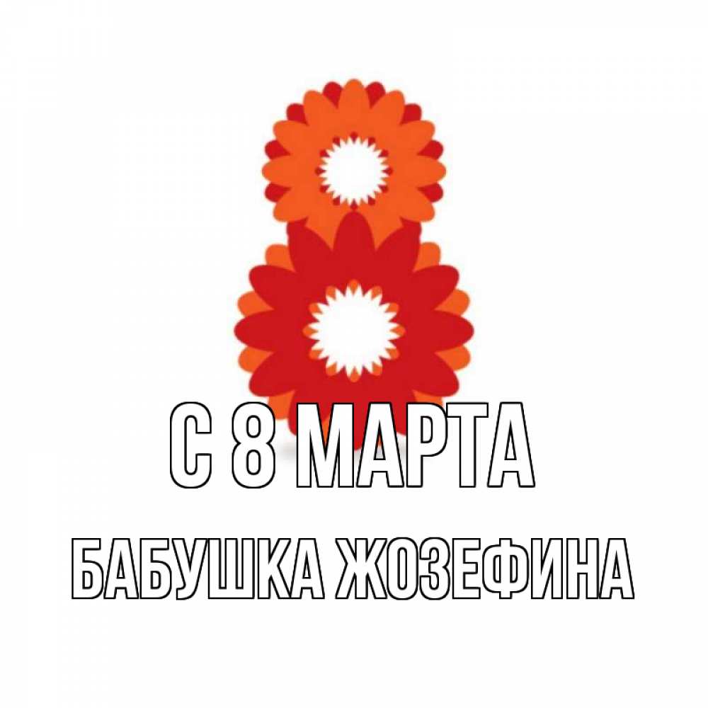 Открытка на каждый день с именем, Бабушка-Жозефина С 8 МАРТА восьмерка из лепестков Прикольная открытка с пожеланием онлайн скачать бесплатно 