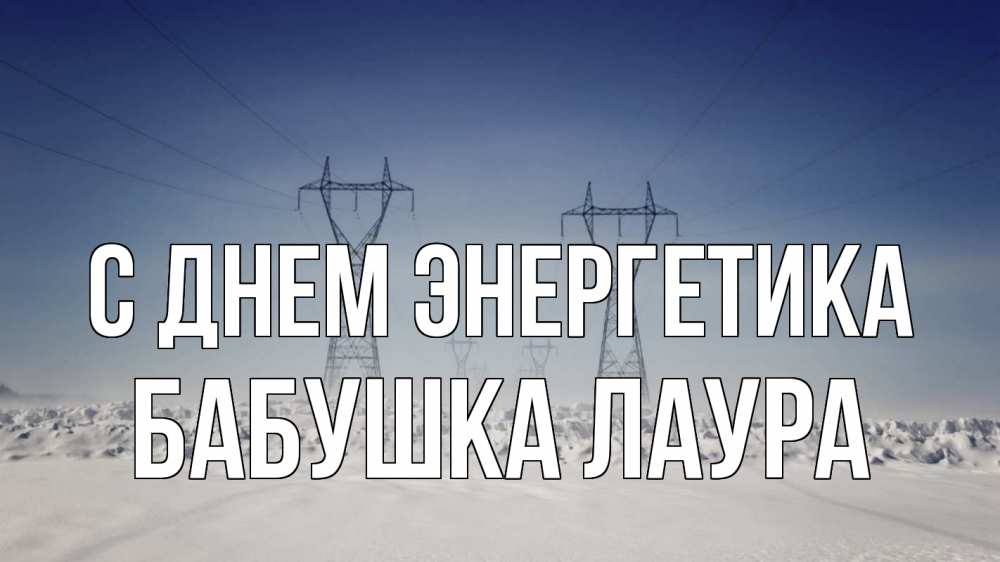 Открытка на каждый день с именем, Бабушка-Лаура С днем энергетика снег зима Прикольная открытка с пожеланием онлайн скачать бесплатно 