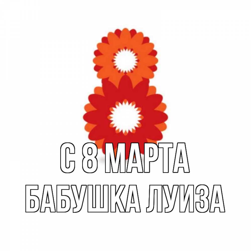 Открытка на каждый день с именем, Бабушка-Луиза С 8 МАРТА восьмерка из лепестков Прикольная открытка с пожеланием онлайн скачать бесплатно 