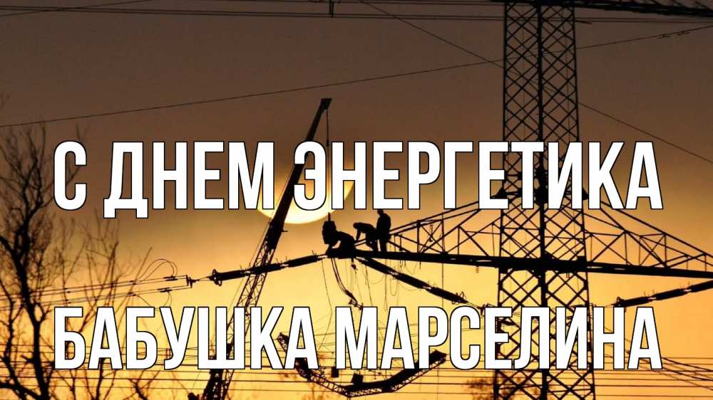 Открытка на каждый день с именем, Бабушка-Марселина С днем энергетика ЛЭП ремонт закат Прикольная открытка с пожеланием онлайн скачать бесплатно 