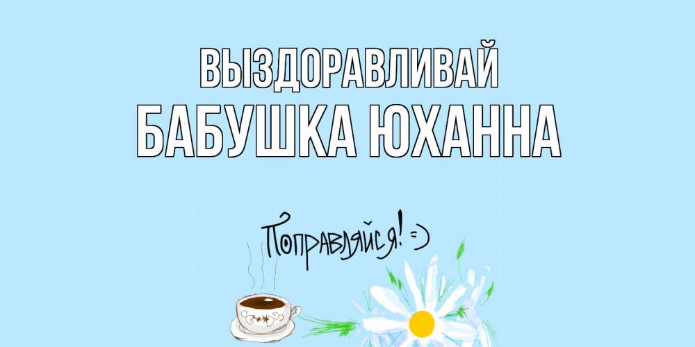 Открытка на каждый день с именем, Бабушка-Юханна Выздоравливай чай Прикольная открытка с пожеланием онлайн скачать бесплатно 