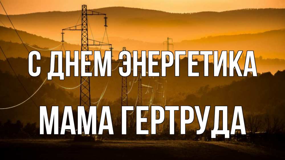 Открытка на каждый день с именем, Мама-Гертруда С днем энергетика ЛЭП провода горы закат Прикольная открытка с пожеланием онлайн скачать бесплатно 