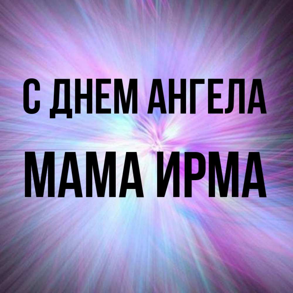Открытка на каждый день с именем, Мама-Ирма С днем ангела ангельский свет Прикольная открытка с пожеланием онлайн скачать бесплатно 