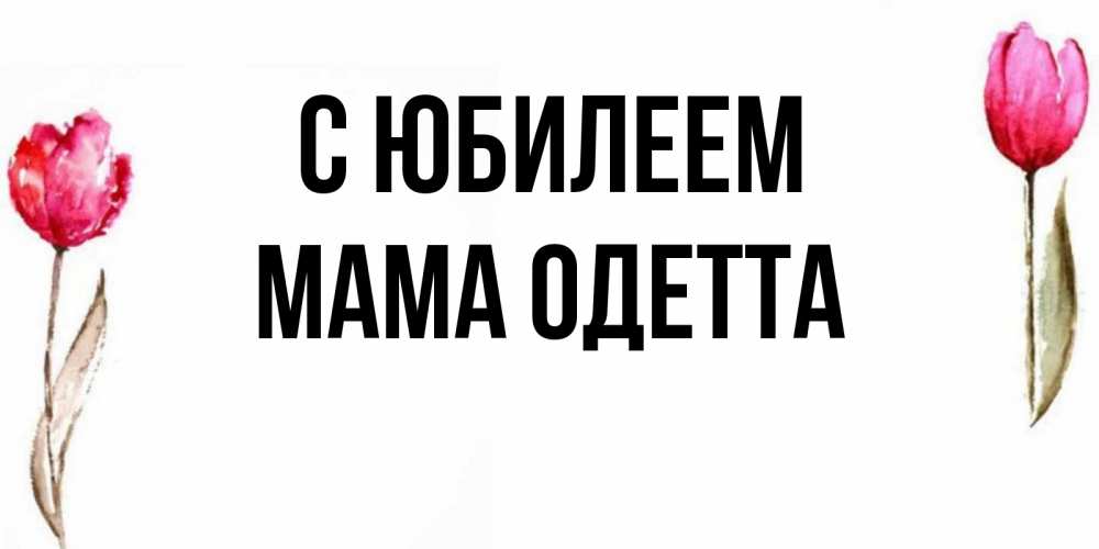 Открытка на каждый день с именем, Мама-Одетта С юбилеем открытки акварелью с цветами Прикольная открытка с пожеланием онлайн скачать бесплатно 