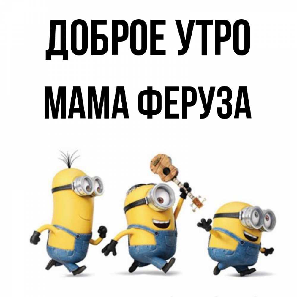 Открытка на каждый день с именем, Мама-Феруза Доброе утро миньоны и прекрасное утро Прикольная открытка с пожеланием онлайн скачать бесплатно 