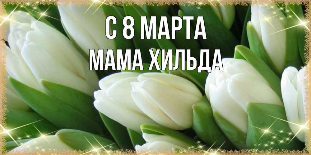 Открытка на каждый день с именем, Мама-Хильда С 8 МАРТА поздравляем с 8 марта Прикольная открытка с пожеланием онлайн скачать бесплатно 