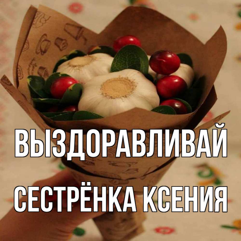 Открытка на каждый день с именем, Сестрёнка-Ксения Выздоравливай букет из фитонцидов и витамина c Прикольная открытка с пожеланием онлайн скачать бесплатно 