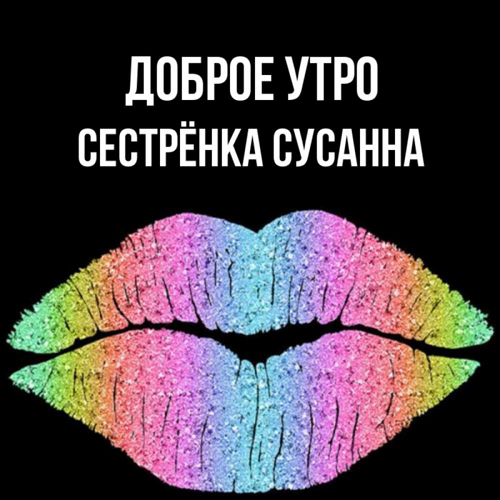 Открытка на каждый день с именем, Сестрёнка-Сусанна Доброе утро радужные губы Прикольная открытка с пожеланием онлайн скачать бесплатно 