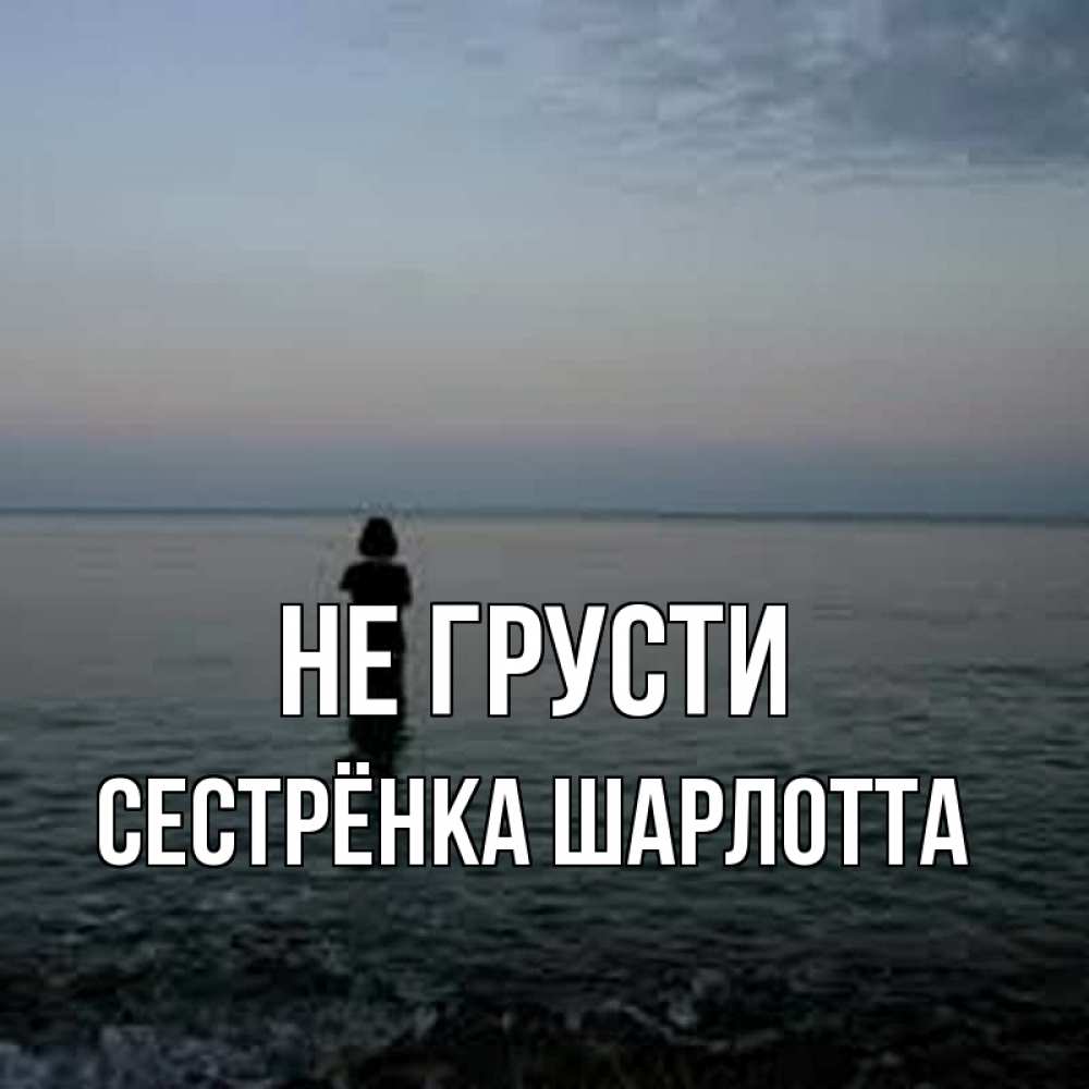 Открытка на каждый день с именем, Сестрёнка-Шарлотта Не грусти девушка Прикольная открытка с пожеланием онлайн скачать бесплатно 