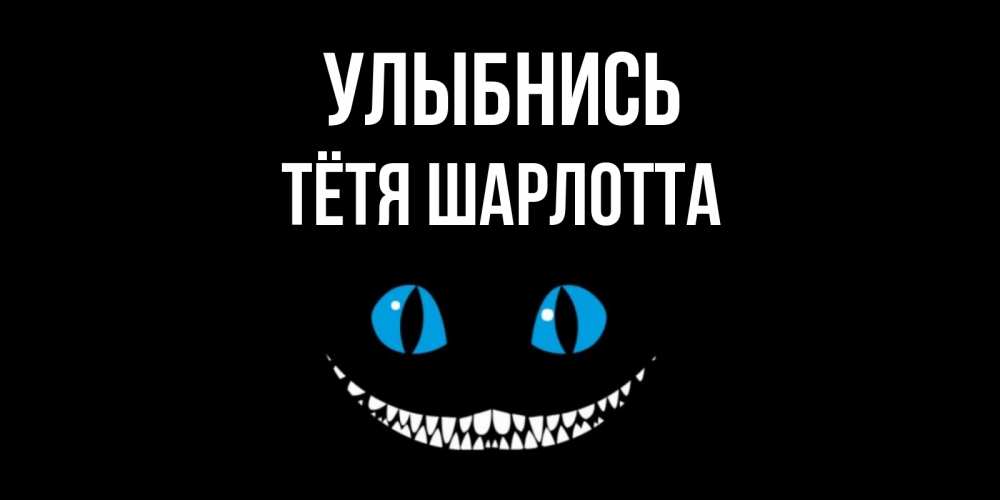 Открытка на каждый день с именем, Тётя-Шарлотта Улыбнись кот улыбается Прикольная открытка с пожеланием онлайн скачать бесплатно 
