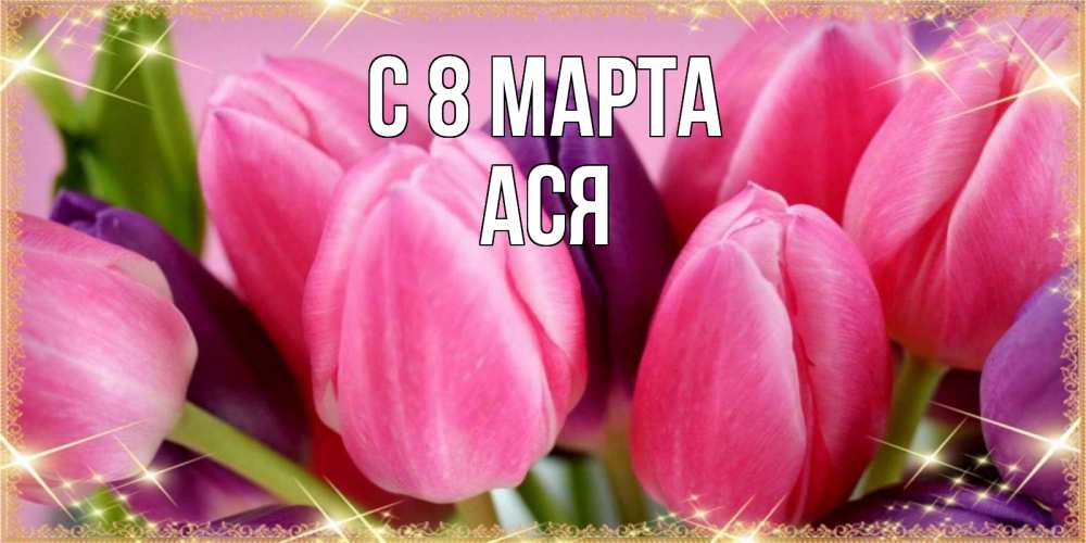 Открытка на каждый день с именем, Ася С 8 МАРТА тюльпаны для женщины на международный женский день Прикольная открытка с пожеланием онлайн скачать бесплатно 