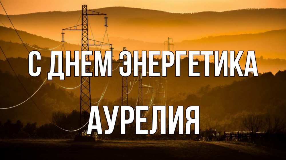 Открытка на каждый день с именем, Аурелия С днем энергетика ЛЭП провода горы закат Прикольная открытка с пожеланием онлайн скачать бесплатно 
