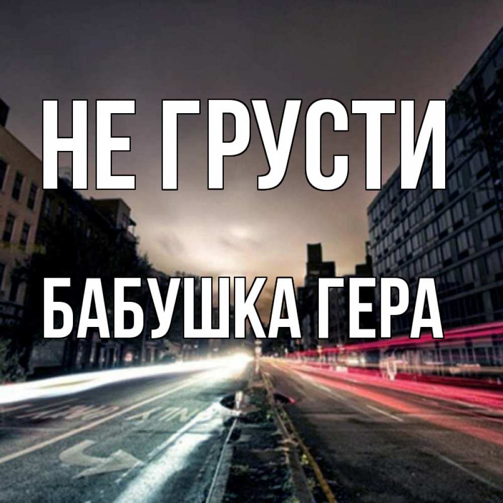 Открытка на каждый день с именем, Бабушка-Гера Не грусти съемка ночью Прикольная открытка с пожеланием онлайн скачать бесплатно 