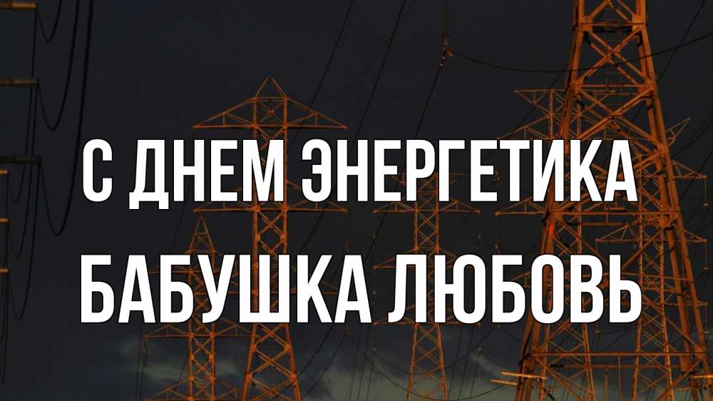 Открытка на каждый день с именем, Бабушка-Любовь С днем энергетика ночь, лэп Прикольная открытка с пожеланием онлайн скачать бесплатно 