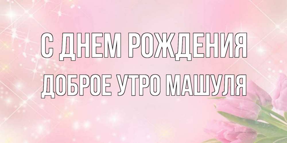 Открытка на каждый день с именем, Доброе-утро-Машуля С днем рождения открытки в нежных цветах Прикольная открытка с пожеланием онлайн скачать бесплатно 