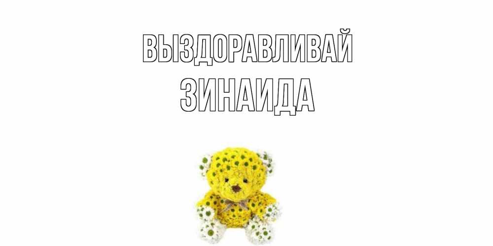 Открытка на каждый день с именем, Зинаида Выздоравливай мишка Прикольная открытка с пожеланием онлайн скачать бесплатно 