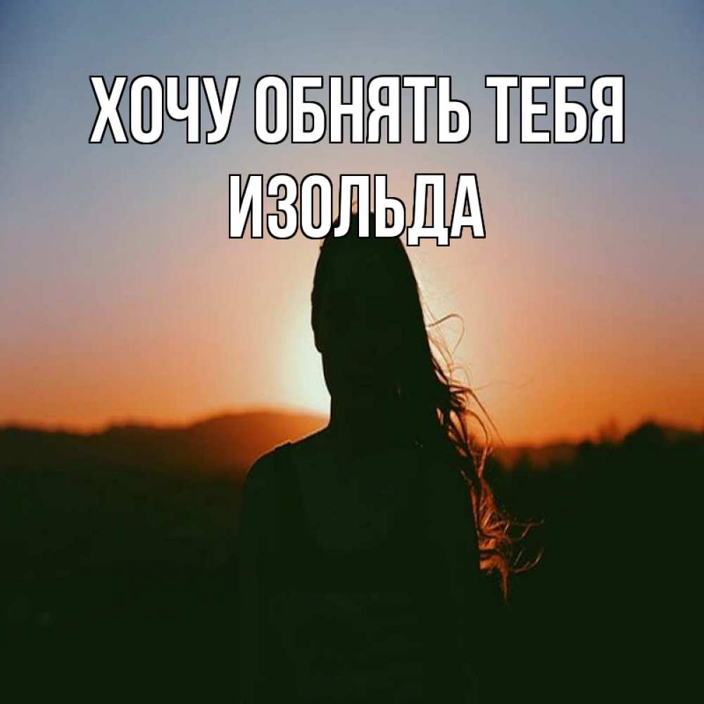 Открытка на каждый день с именем, Изольда Хочу обнять тебя силуэт длинноволосой девушки Прикольная открытка с пожеланием онлайн скачать бесплатно 